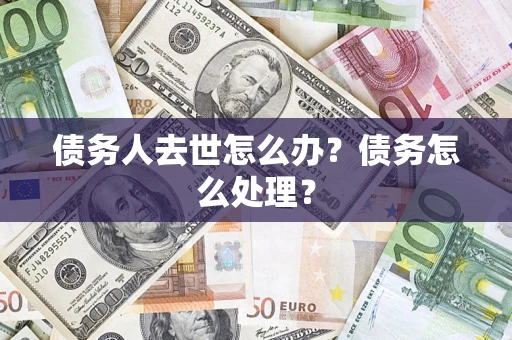 武汉债务人去世怎么办？债务怎么处理？