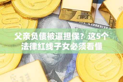 武汉父亲负债被逼担保？这5个法律红线子女必须看懂