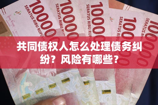 武汉共同债权人怎么处理债务纠纷？风险有哪些？