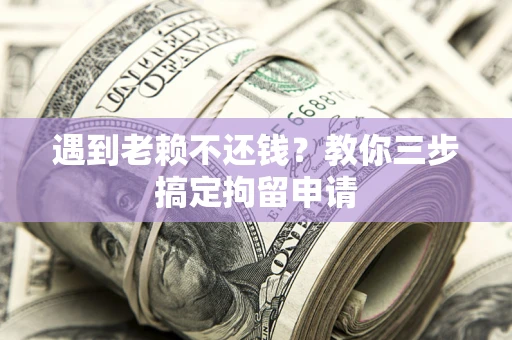 武汉遇到老赖不还钱？教你三步搞定拘留申请