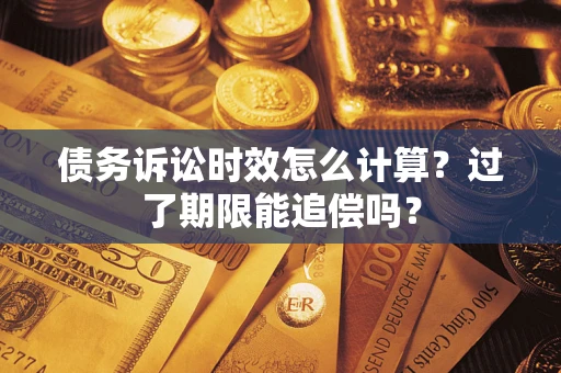武汉债务诉讼时效怎么计算？过了期限能追偿吗？