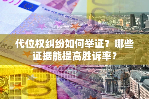 武汉代位权纠纷如何举证？哪些证据能提高胜诉率？