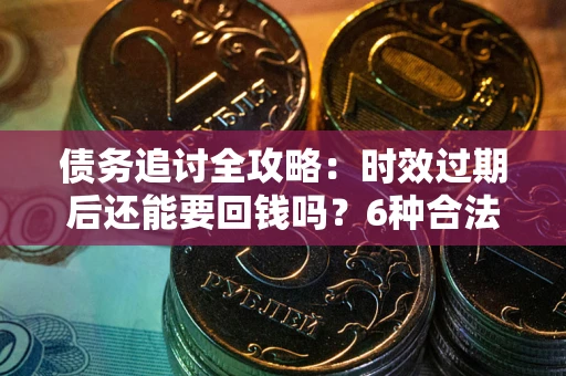 武汉债务追讨全攻略：时效过期后还能要回钱吗？6种合法手段助你维权