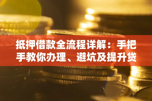 武汉抵押借款全流程详解：手把手教你办理、避坑及提升贷款额度