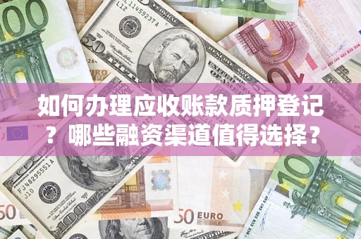 武汉如何办理应收账款质押登记？哪些融资渠道值得选择？