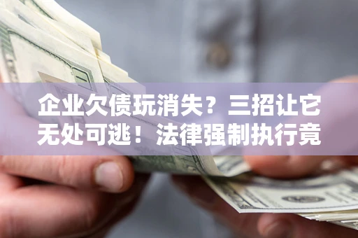武汉企业欠债玩消失？三招让它无处可逃！法律强制执行竟比讨债公司还狠？